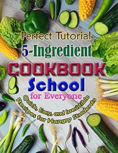 Perfect Tutorial 5-Ingredient School Cookbook for Everyone Quick, Easy, and Irresistible Recipes for Hungry Students