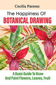 The Happiness Of Botanical Drawing A Basic Guide To Draw And Paint Flowers, Leaves, Fruit