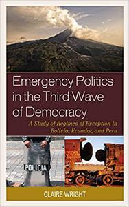 Emergency Politics in the Third Wave of Democracy A Study of Regimes of Exception in Bolivia, Ecuador, and Peru
