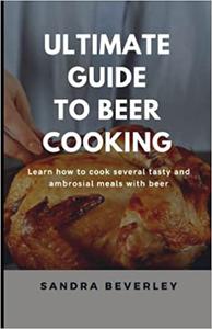 ULTIMATE GUIDE TO BEER COOKING  Learn how to cook several tasty and ambrosial meals with beer