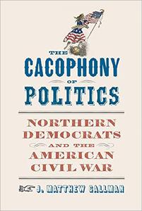 The Cacophony of Politics Northern Democrats and the American Civil War