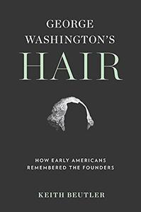 George Washington's Hair How Early Americans Remembered the Founders