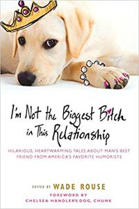 I'm Not the Biggest Bitch in This Relationship Hilarious, Heartwarming Tales About Man's Best Friend from America's Fav