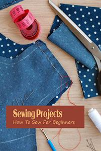 Sewing Projects How To Sew For Beginners
