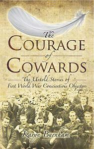 The Courage of Cowards The Untold Stories of First World War Conscientious Objectors