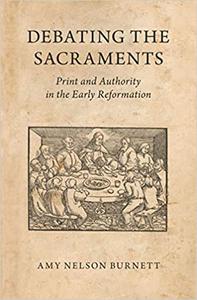 Debating the Sacraments Print and Authority in the Early Reformation 