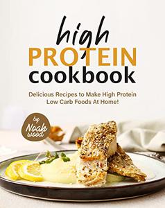 High Protein Cookbook Delicious Recipes to Make High Protein Low Carb Foods at Home!