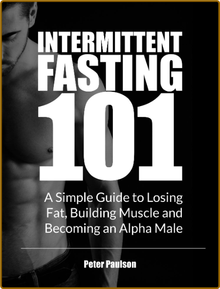 Intermittent Fasting 101 - A Simple Guide To Losing Fat - Building Muscle And Beco...
