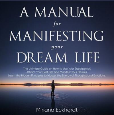 A Manual for Manifesting Your Dream Life: The Ultimate Guide on How to Use Your Superpower, Attract Your Best Life