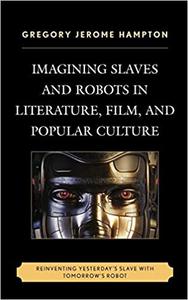 Imagining Slaves and Robots in Literature, Film, and Popular Culture Reinventing Yesterday's Slave with Tomorrow's Robo