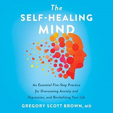 The Self Healing Mind: An Essential Five Step Practice for Overcoming Anxiety and Depression, and Revitalizing Your [Audiobook]