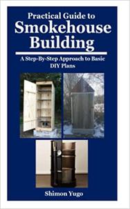 Practical Guide to Smokehouse Building A Step-By-Step Approach to Basic DIY Plans