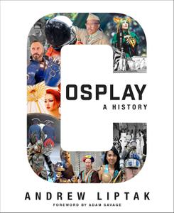 Cosplay A History The Builders, Fans, and Makers Who Bring Your Favorite Stories to Life