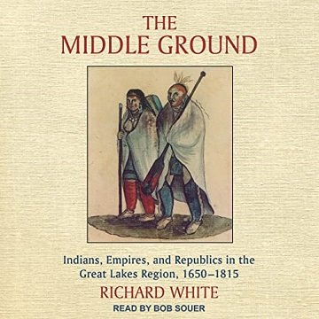 The Middle Ground: Indians, Empires, and Republics in the Great Lakes Region, 1650 1815 [Audiobook]
