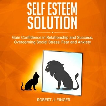 Self Esteem Solution: Gain Confidence in Relationship, Success and Overcoming Social Stress, Fear, and Anxiety [Audiobook]