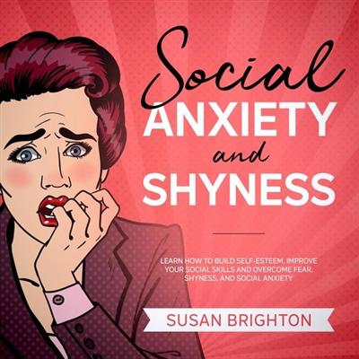 Social Anxiety and Shyness: Learn How to Build Self Esteem, Improve Your Social Skills, and Overcome Fear, Shyness
