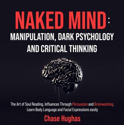 Naked Mind: Manipulation, Dark Psychology and Critical Thinking: The Art of Soul Reading, Influences Through Persuasion