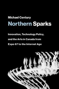 Northern Sparks Innovation, Technology Policy, and the Arts in Canada from Expo 67 to the Intern et Age (Leonardo)