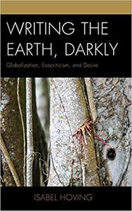 Writing the Earth, Darkly Globalization, Ecocriticism, and Desire