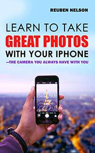 Learn To Take Great Photos With Your Iphone―the Camera You Always Have With You