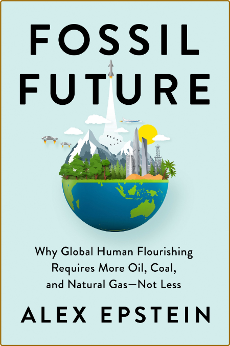 Fossil Future - Why Global Human Flourishing Requires More Oil, Coal, and Natural ...