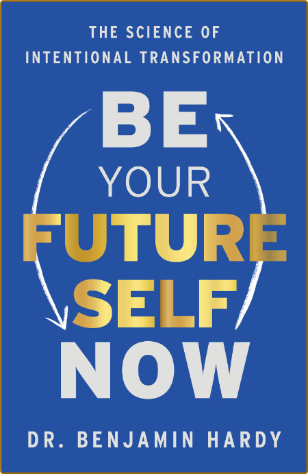 Be Your Future Self Now  The Science of Intentional Transformation by Benjamin Hardy