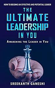 The Ultimate Leadership in You How to become an effective and potential leader & awakening the leader in you