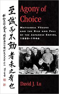 Agony of Choice Matsuoka Yosuke and the Rise and Fall of the Japanese Empire, 1880-1946