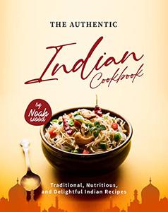 The Authentic Indian Cookbook Traditional, Nutritious, and Delightful Indian Recipes