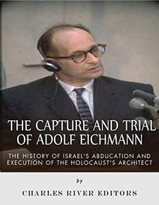 The Capture and Trial of Adolf Eichmann The History of Israel's Abduction and Execution of the Holocaust's Architect