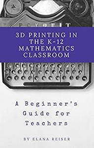 3D Printing in the K-12 Mathematics Classroom A Beginner's Guide for Teachers