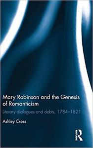 Mary Robinson and the Genesis of Romanticism Literary Dialogues and Debts, 1784-1821
