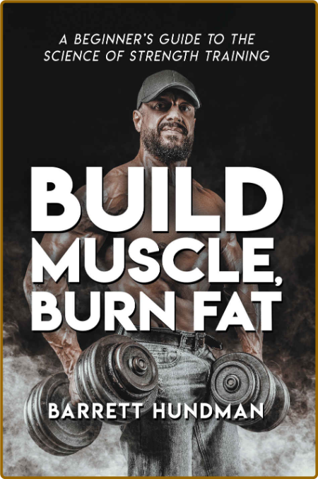 Build Muscle - Burn Fat - A Beginners Guide To The Science Of Strength Training