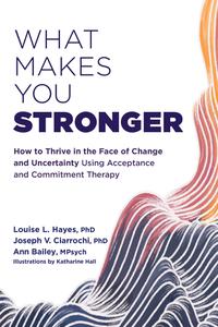 What Makes You Stronger How to Thrive in the Face of Change and Uncertainty Using Acceptance and Commitment Therapy