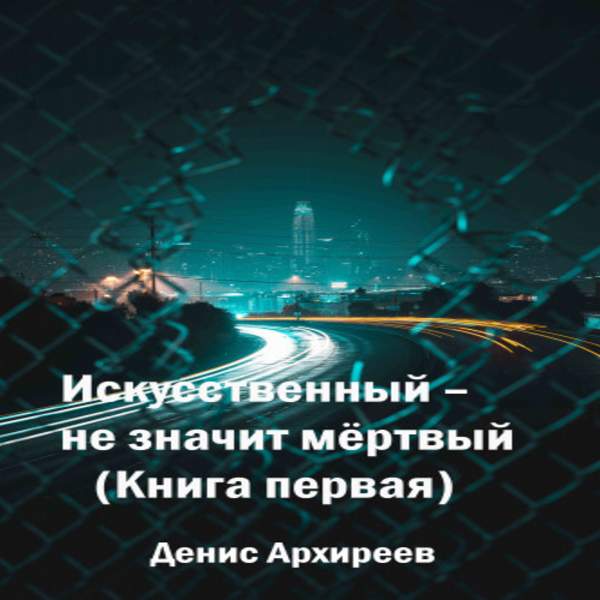 Денис Архиреев - Искусственный - не значит мёртвый. Книга первая (Аудиокнига)