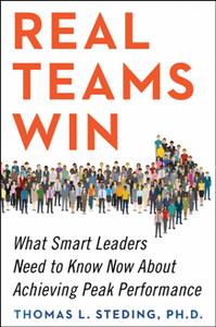 Real Teams Win  What Smart Leaders Need to Know Now About Achieving Peak Performance