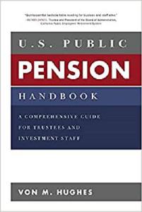 U.S. Public Pension Handbook A Comprehensive Guide for Trustees and Investment Staff