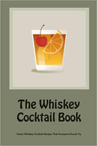 The Whiskey Cocktail Book Classic Whiskey Cocktail Recipes That Everyone Should Try
