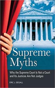 Supreme Myths Why the Supreme Court Is Not a Court and Its Justices Are Not Judges