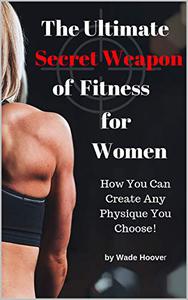 The Ultimate Secret Weapon of Fitness for Women How You Can Create Any Physique You Choose!