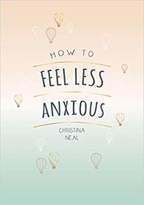 How to Feel Less Anxious Tips and Techniques to Help You Say Goodbye to Your Worries