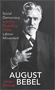 August Bebel Social Democracy and the Founding of the Labour Movement