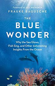 The Blue Wonder Why the Sea Glows, Fish Sing, and Other Astonishing Insights from the Ocean