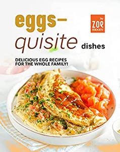 Eggs-Quisite Dishes Delicious Egg Recipes for The Whole Family!