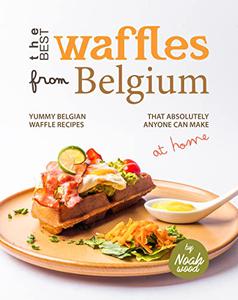 The Best Waffles from Belgium Yummy Belgian Waffle Recipes That Absolutely Anyone Can Make at Home