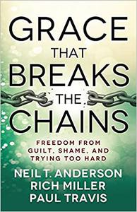 Grace That Breaks the Chains Freedom from Guilt, Shame, and Trying Too Hard
