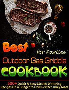 Best Outdoor Gas Griddle Cookbook for Parties 500+ Quick & Easy Mouth-Watering Recipes On a Budget to Grill Perfect Juicy Meat