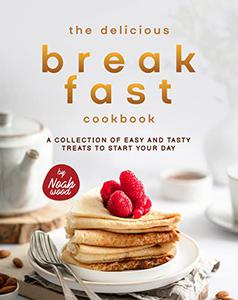 The Delicious Breakfast Cookbook A Collection of Easy and Tasty Treats to Start Your Day