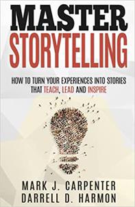 Master Storytelling How to Turn Your Experiences into Stories that Teach, Lead, and Inspire
