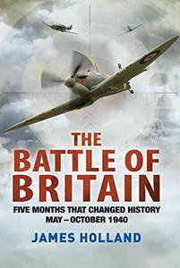 The Battle of Britain Five Months That Changed History, May-October 1940